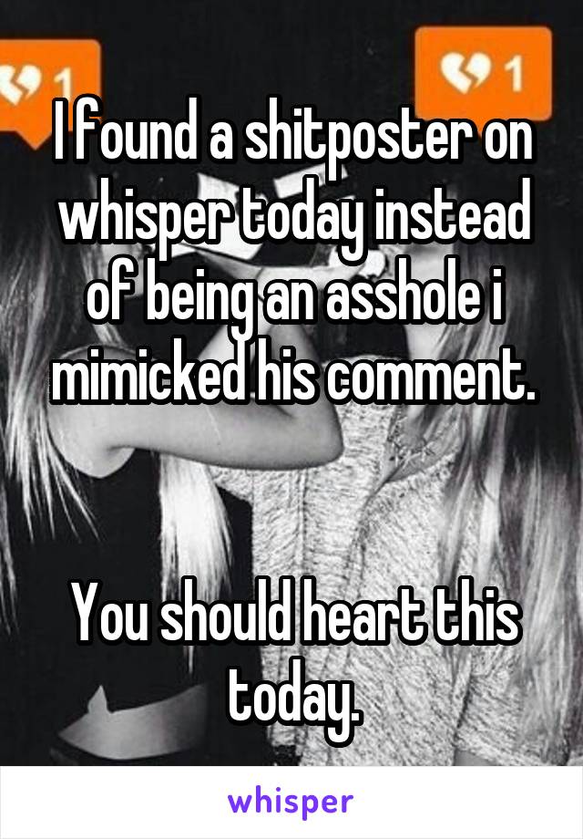 I found a shitposter on whisper today instead of being an asshole i mimicked his comment.


You should heart this today.