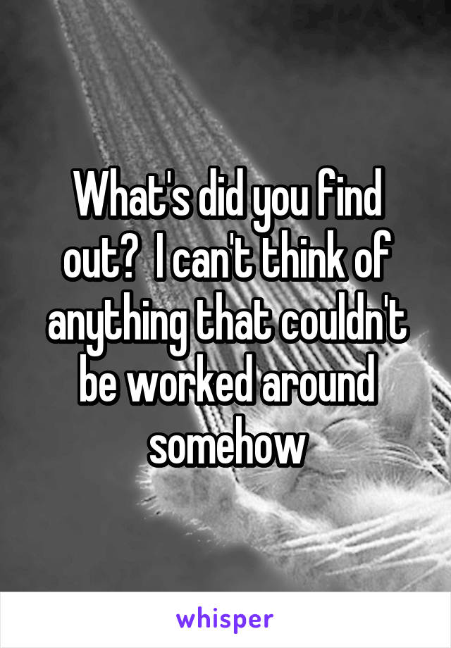 What's did you find out?  I can't think of anything that couldn't be worked around somehow
