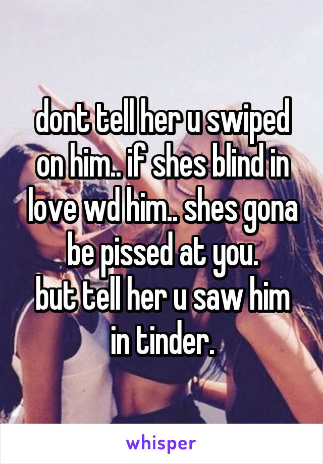 dont tell her u swiped on him.. if shes blind in love wd him.. shes gona be pissed at you.
but tell her u saw him in tinder.