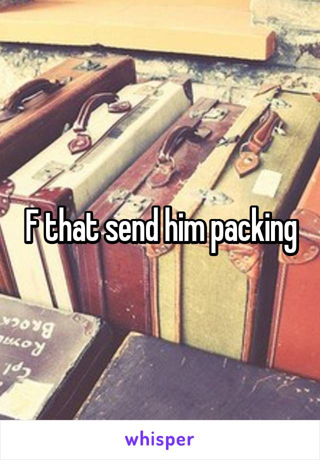 F that send him packing