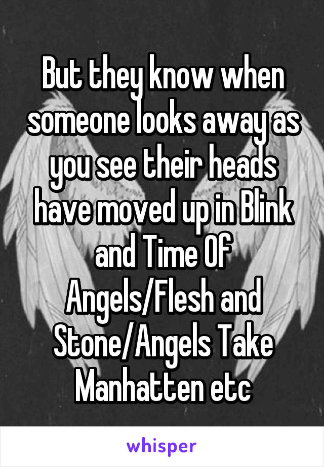 But they know when someone looks away as you see their heads have moved up in Blink and Time Of Angels/Flesh and Stone/Angels Take Manhatten etc