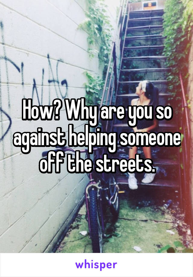 How? Why are you so against helping someone off the streets.