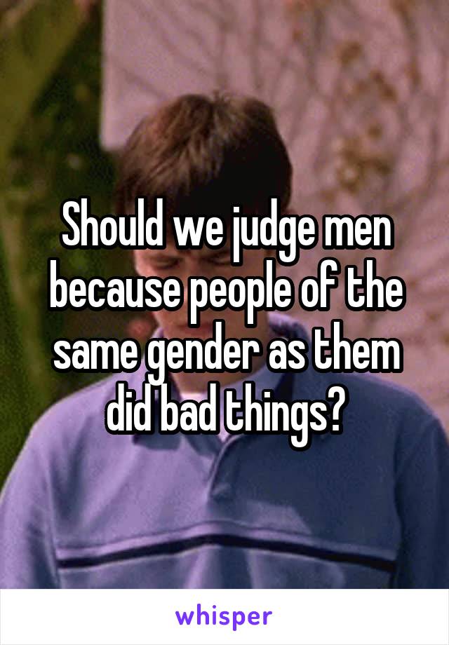 Should we judge men because people of the same gender as them did bad things?