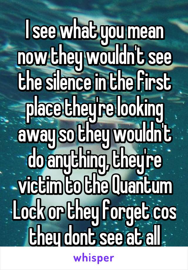 I see what you mean now they wouldn't see the silence in the first place they're looking away so they wouldn't do anything, they're victim to the Quantum Lock or they forget cos they dont see at all