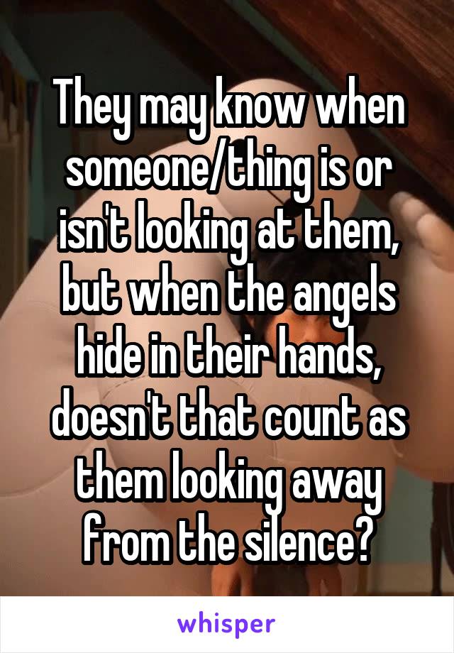 They may know when someone/thing is or isn't looking at them, but when the angels hide in their hands, doesn't that count as them looking away from the silence?