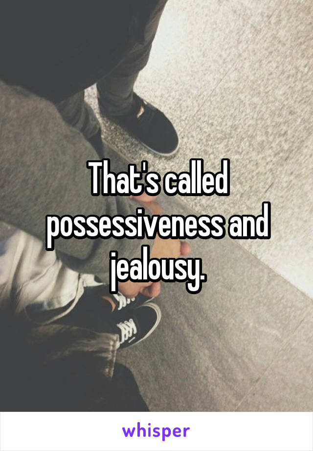 That's called possessiveness and jealousy.