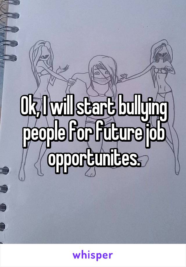 Ok, I will start bullying people for future job opportunites.