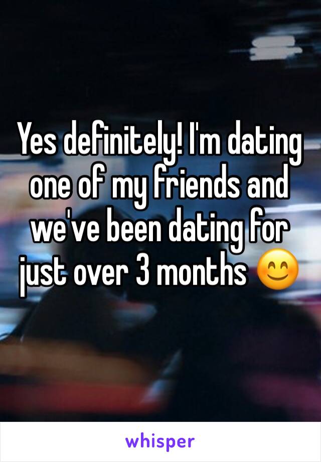 Yes definitely! I'm dating one of my friends and we've been dating for just over 3 months 😊