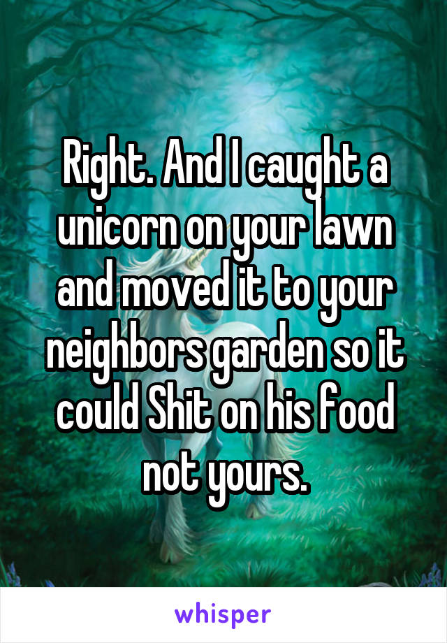 Right. And I caught a unicorn on your lawn and moved it to your neighbors garden so it could Shit on his food not yours.