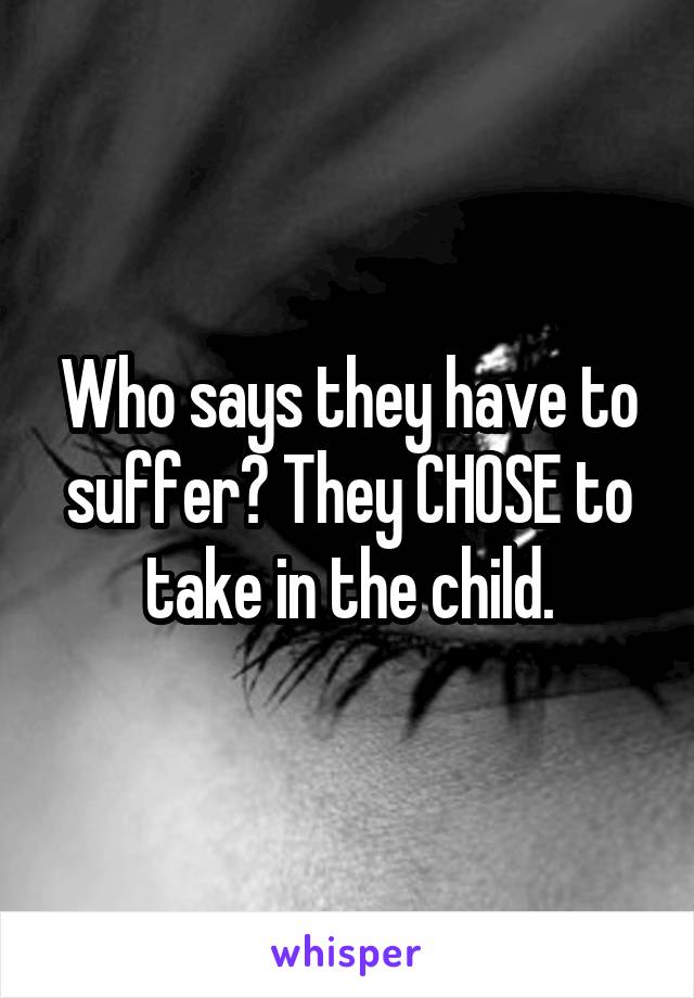 Who says they have to suffer? They CHOSE to take in the child.