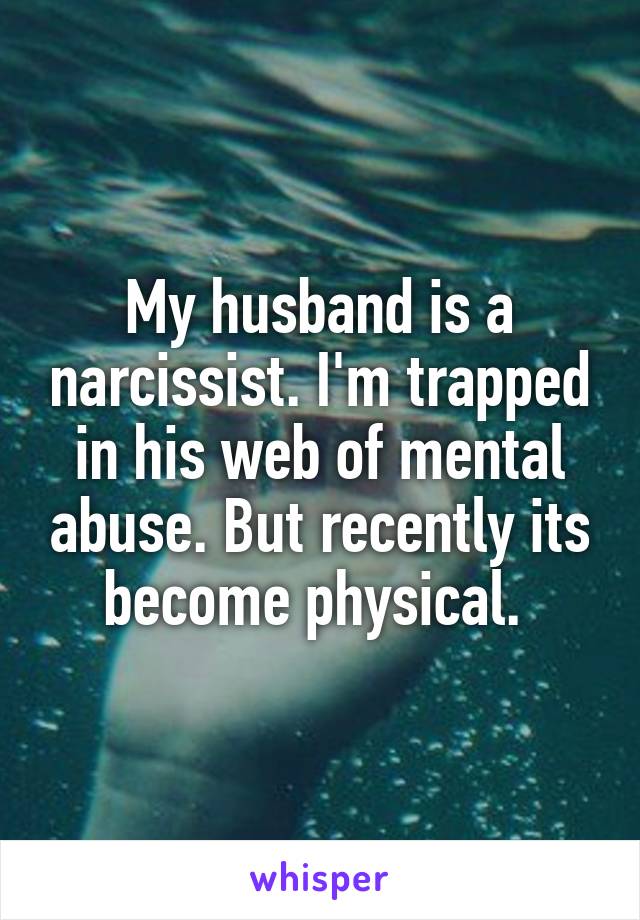 My husband is a narcissist. I'm trapped in his web of mental abuse. But recently its become physical. 
