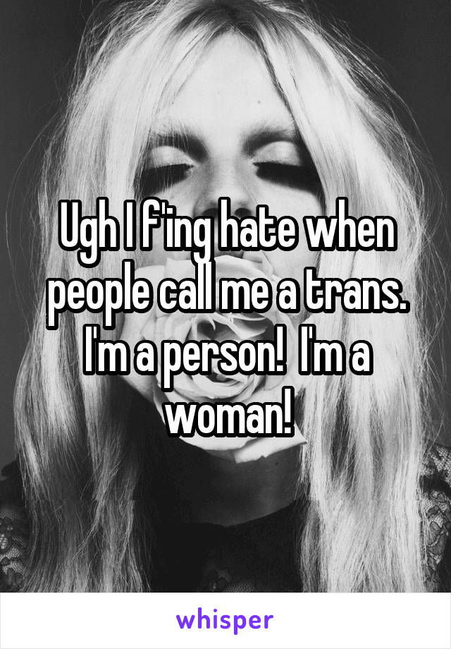 Ugh I f'ing hate when people call me a trans.
I'm a person!  I'm a woman!