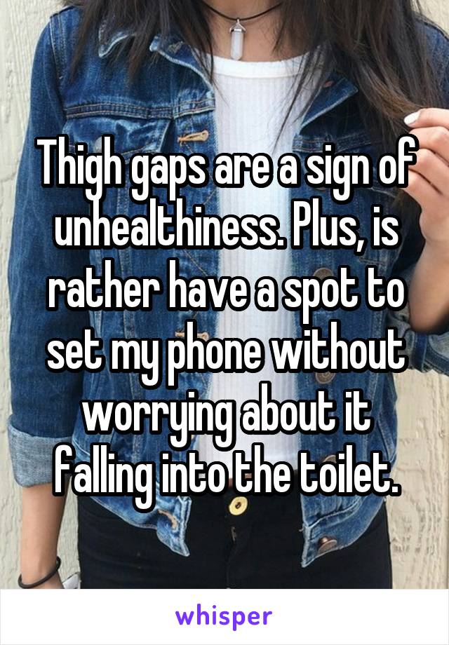 Thigh gaps are a sign of unhealthiness. Plus, is rather have a spot to set my phone without worrying about it falling into the toilet.