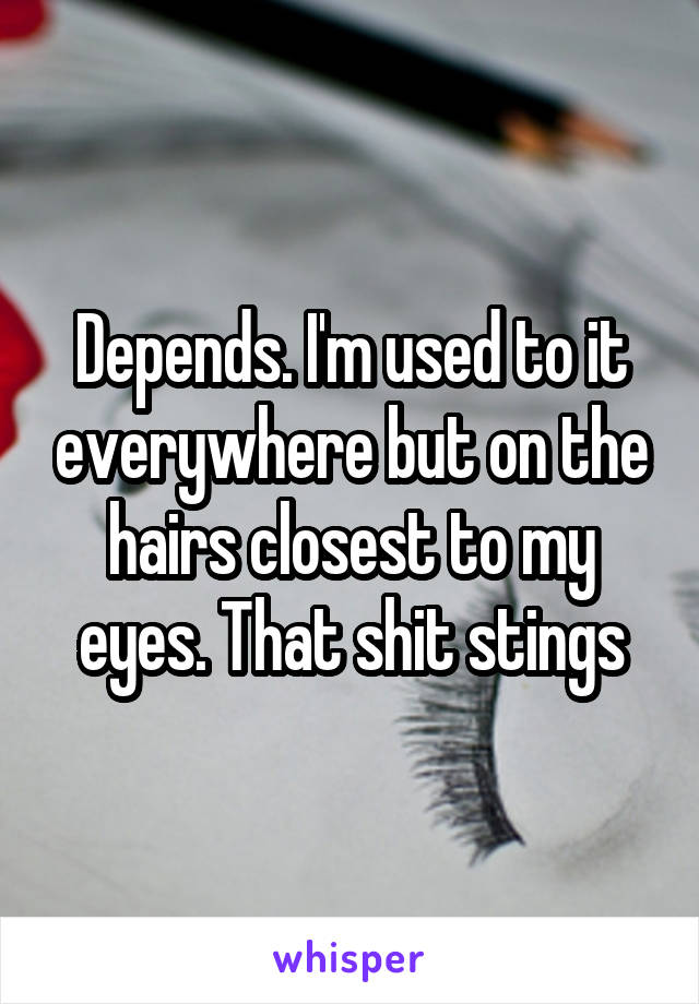 Depends. I'm used to it everywhere but on the hairs closest to my eyes. That shit stings