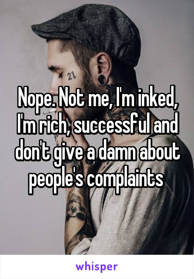 Nope. Not me, I'm inked, I'm rich, successful and don't give a damn about people's complaints 