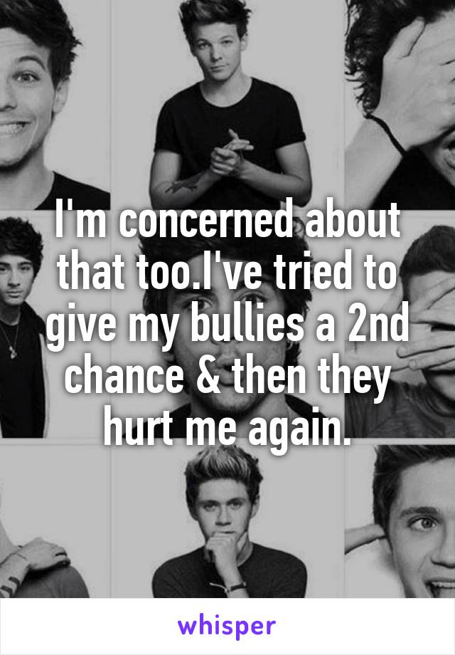 I'm concerned about that too.I've tried to give my bullies a 2nd chance & then they hurt me again.
