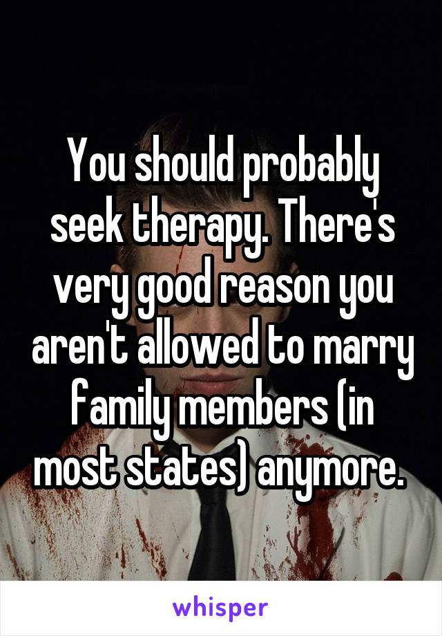 You should probably seek therapy. There's very good reason you aren't allowed to marry family members (in most states) anymore. 
