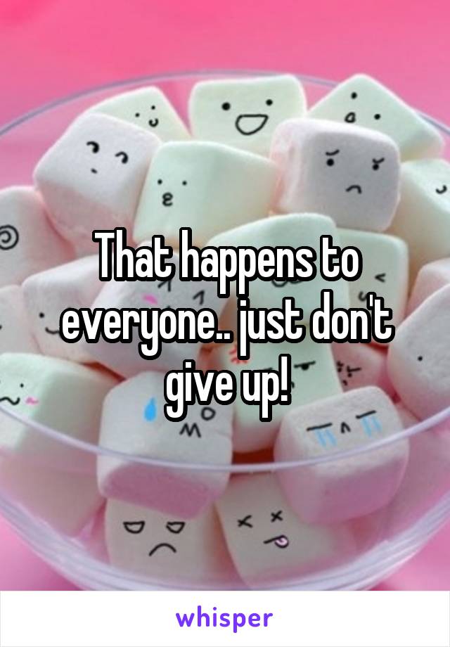 That happens to everyone.. just don't give up!