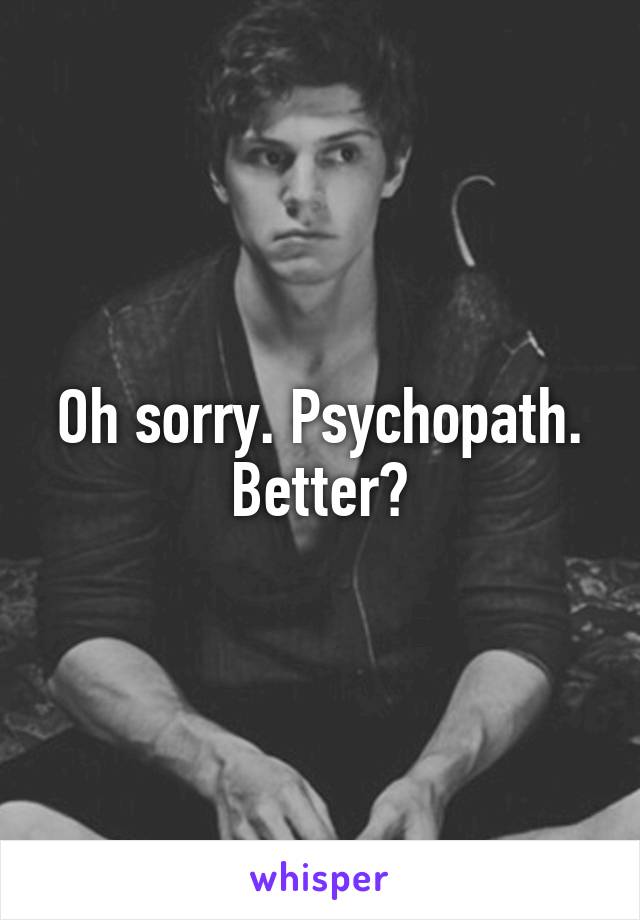 Oh sorry. Psychopath. Better?