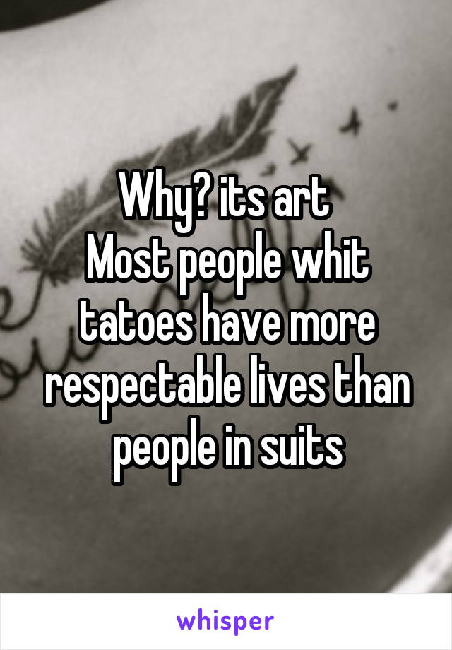 Why? its art 
Most people whit tatoes have more respectable lives than people in suits