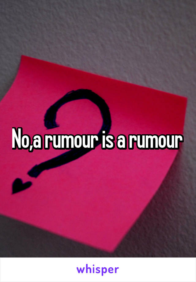 No,a rumour is a rumour 