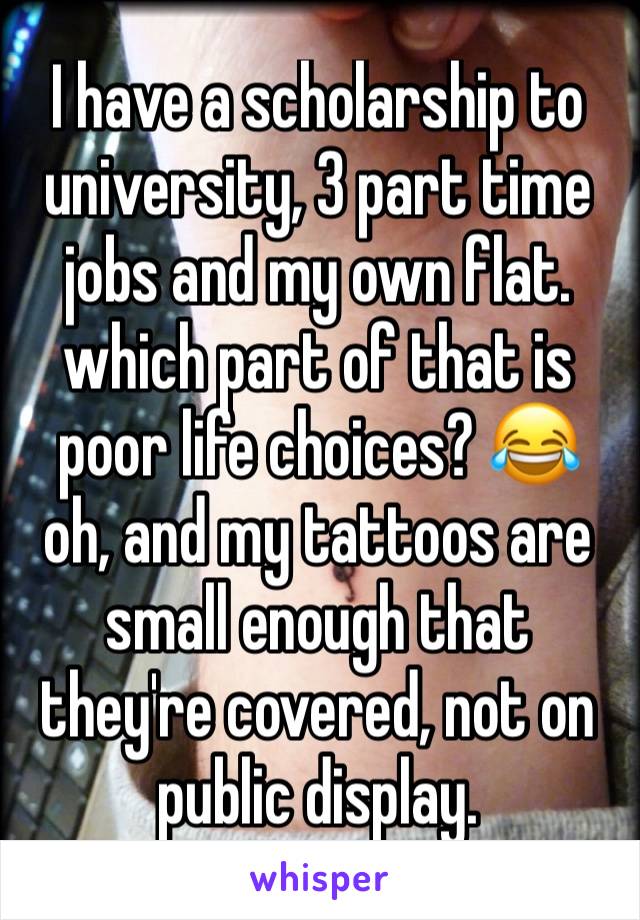 I have a scholarship to university, 3 part time jobs and my own flat. which part of that is poor life choices? 😂 
oh, and my tattoos are small enough that they're covered, not on public display.