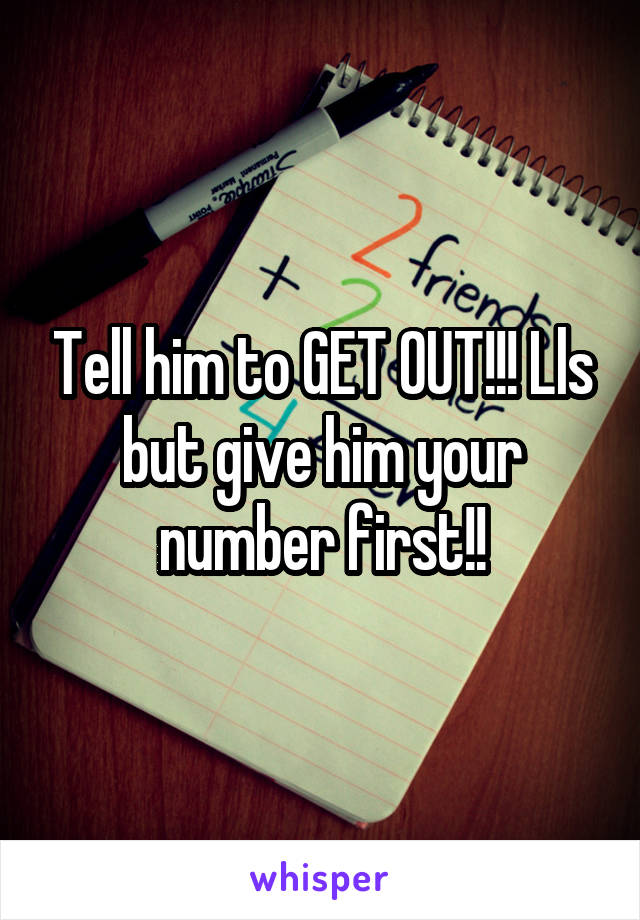 Tell him to GET OUT!!! Lls but give him your number first!!