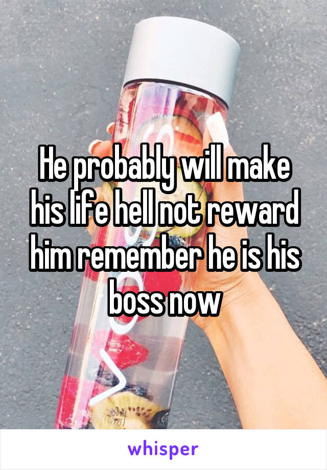 He probably will make his life hell not reward him remember he is his boss now