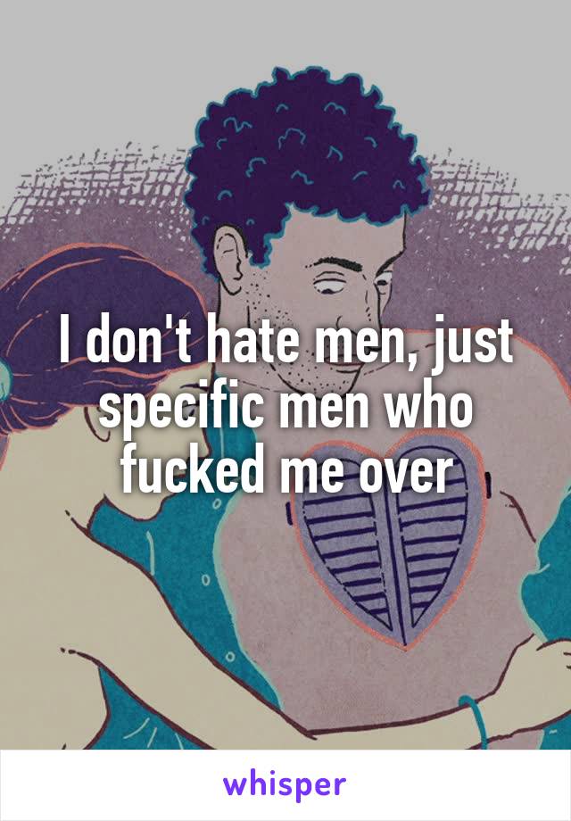 I don't hate men, just specific men who fucked me over