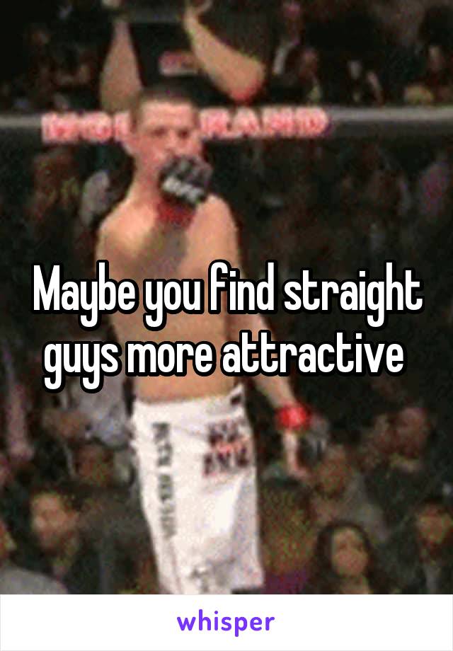 Maybe you find straight guys more attractive 