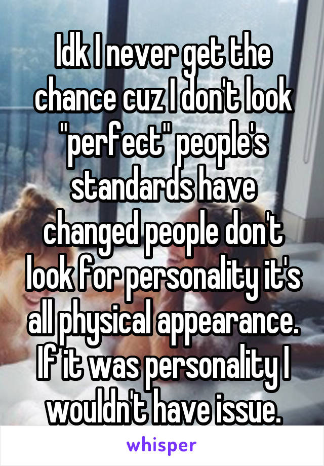 Idk I never get the chance cuz I don't look "perfect" people's standards have changed people don't look for personality it's all physical appearance. If it was personality I wouldn't have issue.