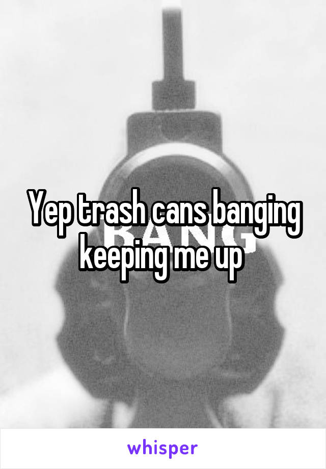 Yep trash cans banging keeping me up 