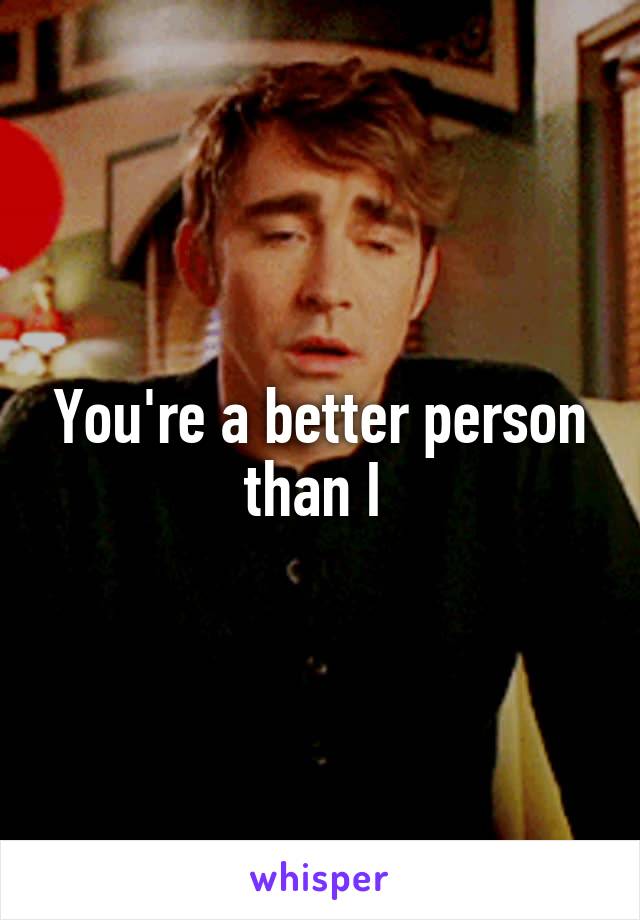 You're a better person than I 