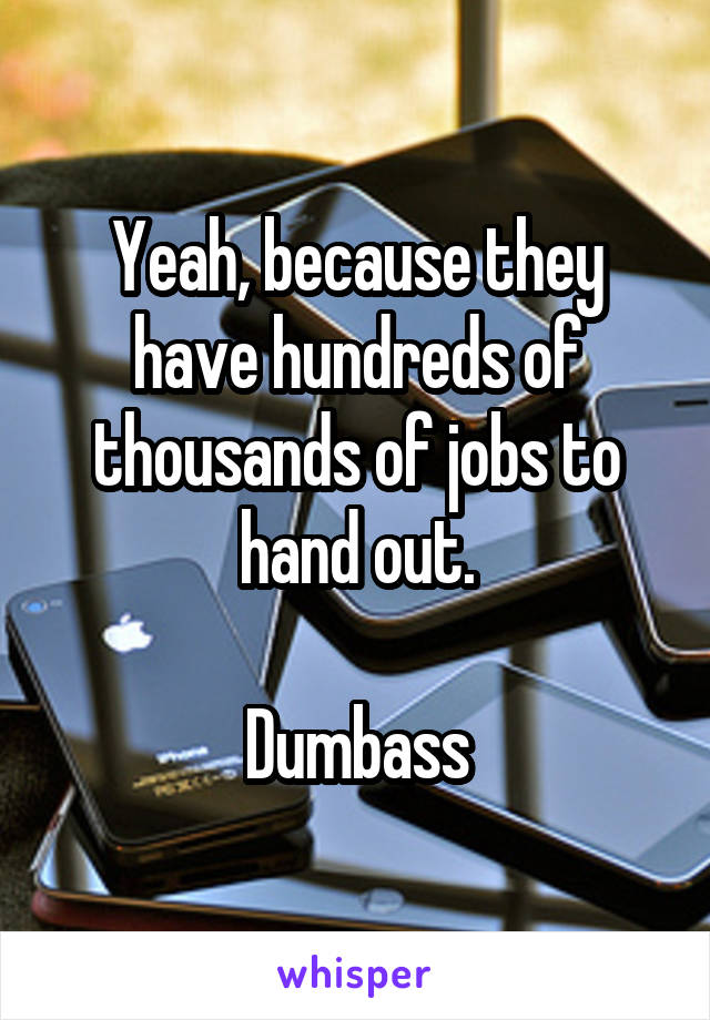 Yeah, because they have hundreds of thousands of jobs to hand out.

Dumbass