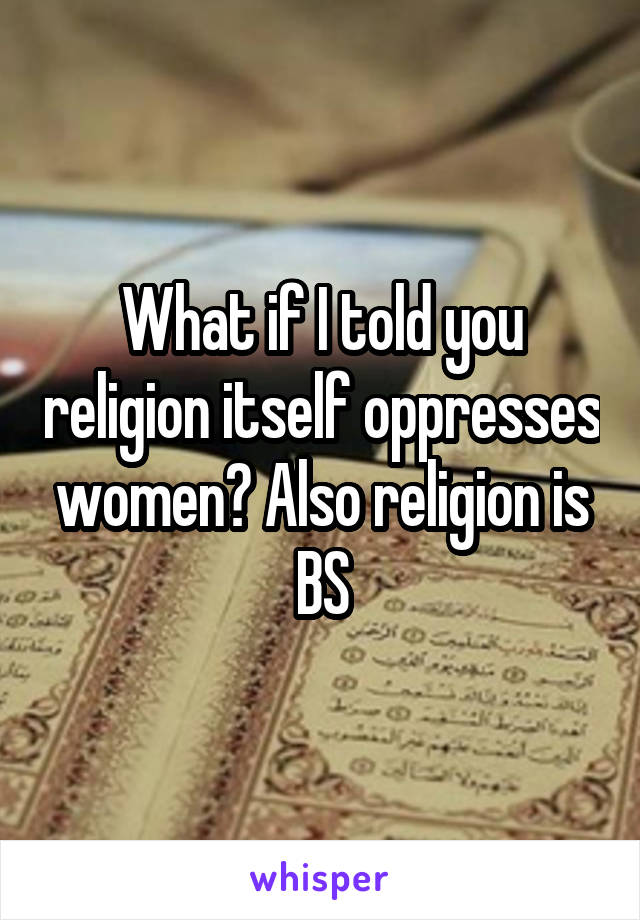 What if I told you religion itself oppresses women? Also religion is BS