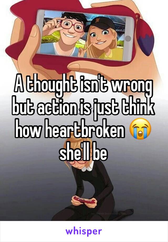 A thought isn't wrong but action is just think how heartbroken 😭 she'll be
