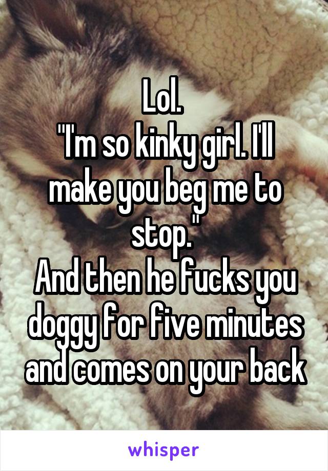Lol. 
"I'm so kinky girl. I'll make you beg me to stop."
And then he fucks you doggy for five minutes and comes on your back