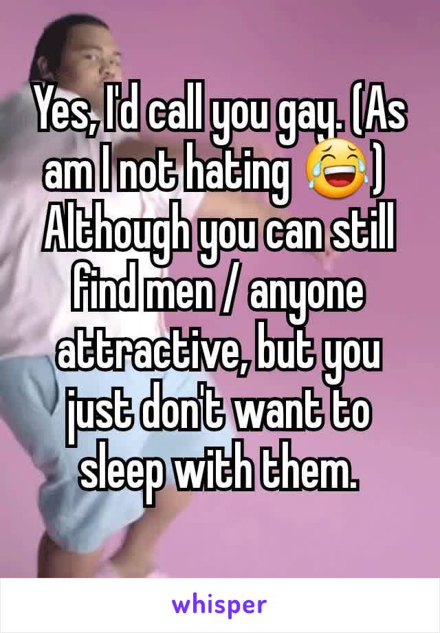 Yes, I'd call you gay. (As am I not hating 😂) 
Although you can still find men / anyone attractive, but you just don't want to sleep with them.