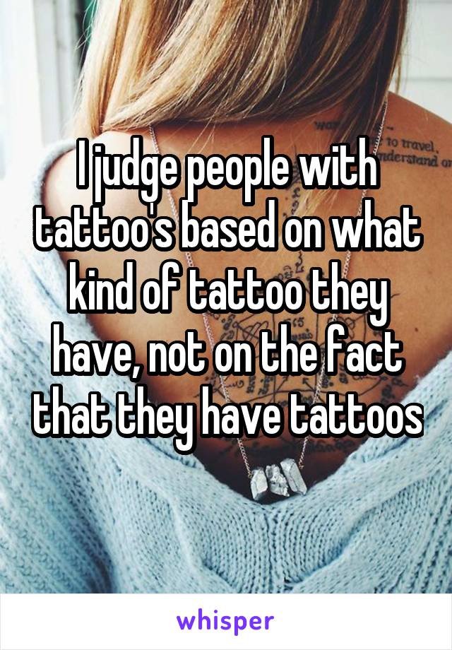 I judge people with tattoo's based on what kind of tattoo they have, not on the fact that they have tattoos 