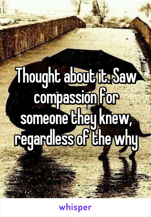 Thought about it. Saw compassion for someone they knew, regardless of the why