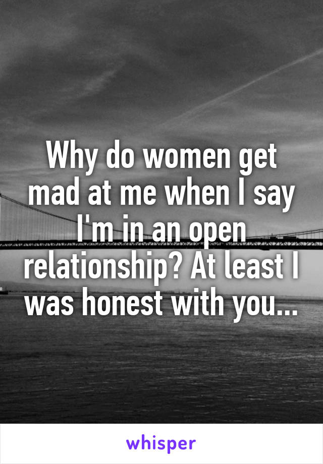 Why do women get mad at me when I say I'm in an open relationship? At least I was honest with you...