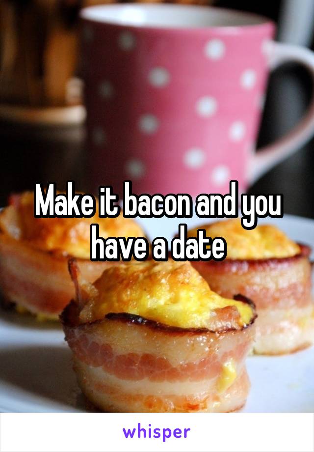 Make it bacon and you have a date