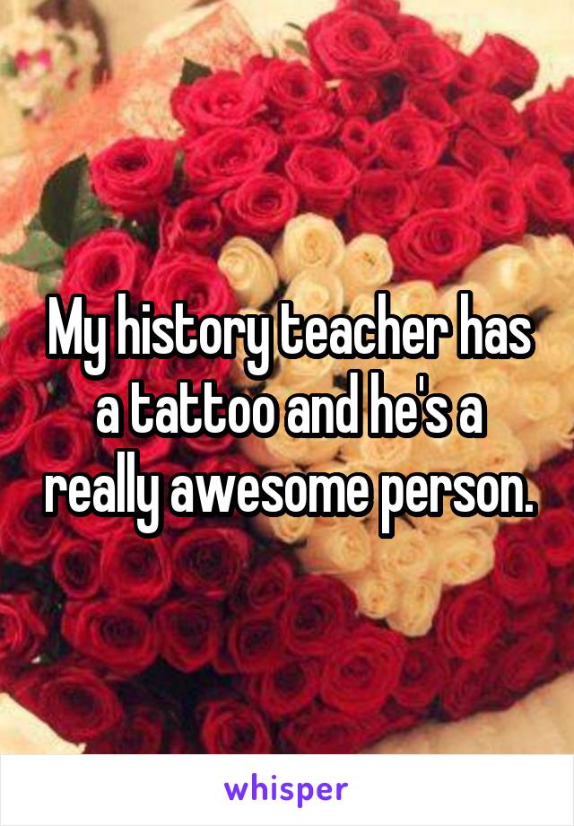 My history teacher has a tattoo and he's a really awesome person.