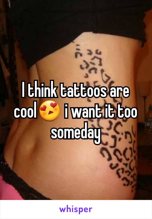 I think tattoos are cool😍 i want it too someday