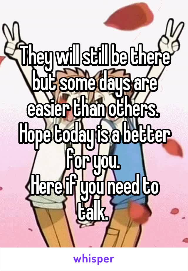 They will still be there but some days are easier than others. 
Hope today is a better for you. 
Here if you need to talk. 