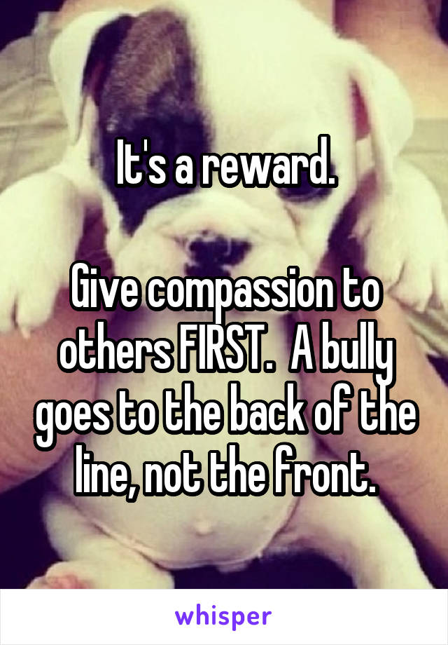 It's a reward.

Give compassion to others FIRST.  A bully goes to the back of the line, not the front.