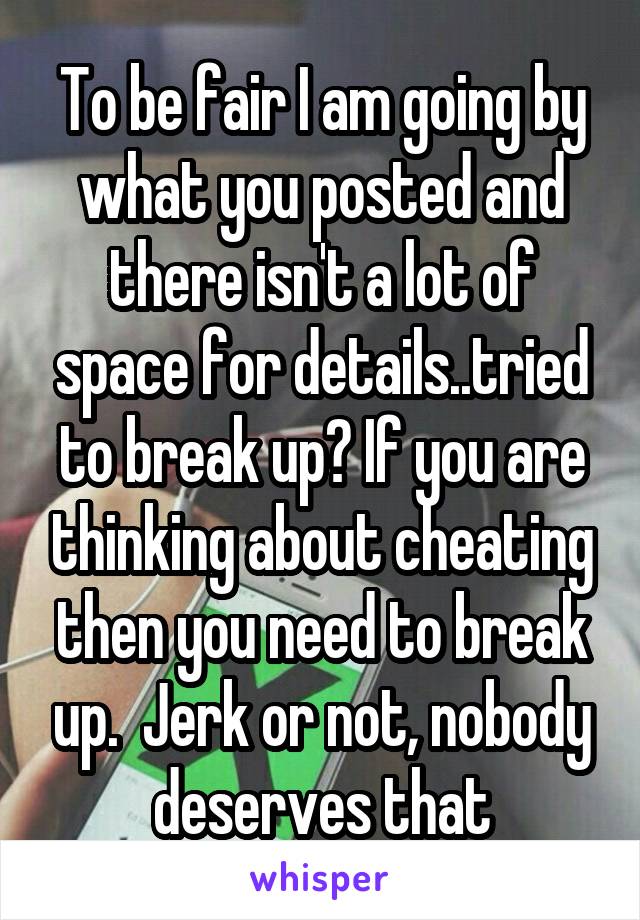 To be fair I am going by what you posted and there isn't a lot of space for details..tried to break up? If you are thinking about cheating then you need to break up.  Jerk or not, nobody deserves that