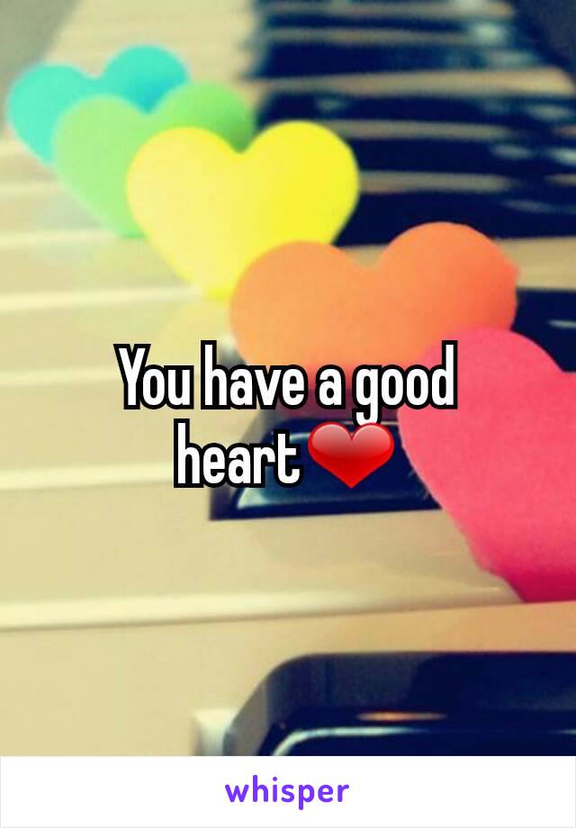 You have a good heart❤