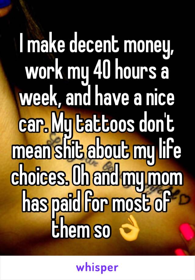 I make decent money, work my 40 hours a week, and have a nice car. My tattoos don't mean shit about my life choices. Oh and my mom has paid for most of them so 👌