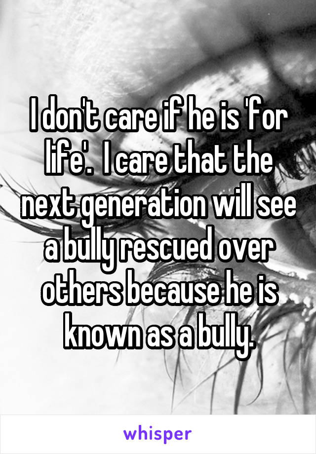 I don't care if he is 'for life'.  I care that the next generation will see a bully rescued over others because he is known as a bully.